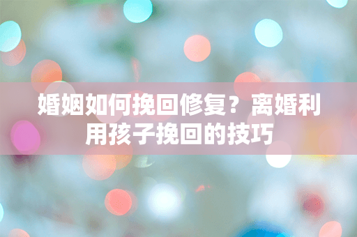 婚姻如何挽回修复？离婚利用孩子挽回的技巧