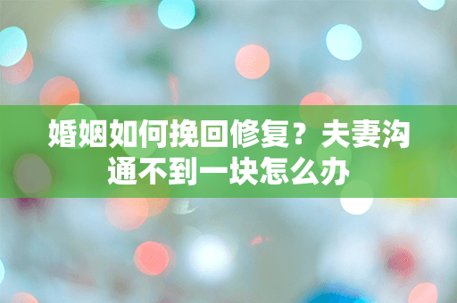 婚姻如何挽回修复？夫妻沟通不到一块怎么办