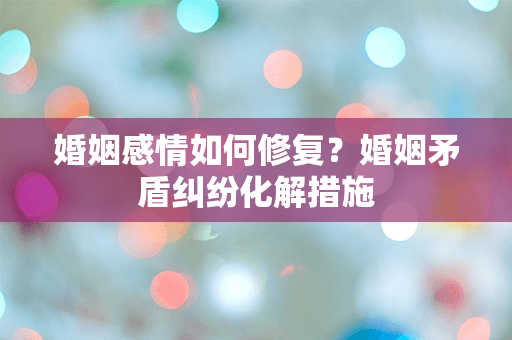 婚姻感情如何修复？婚姻矛盾纠纷化解措施
