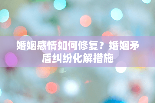 婚姻感情如何修复？婚姻矛盾纠纷化解措施