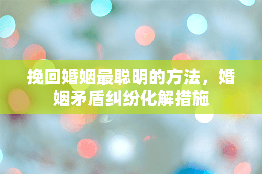 挽回婚姻最聪明的方法，婚姻矛盾纠纷化解措施