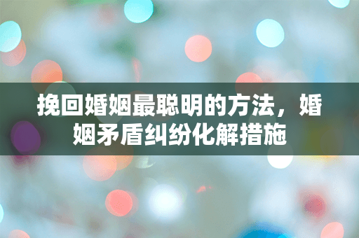 挽回婚姻最聪明的方法，婚姻矛盾纠纷化解措施