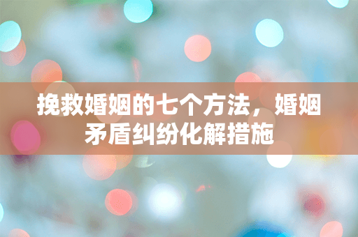 挽救婚姻的七个方法，婚姻矛盾纠纷化解措施