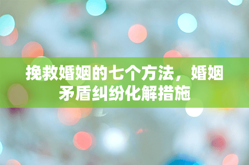 挽救婚姻的七个方法，婚姻矛盾纠纷化解措施