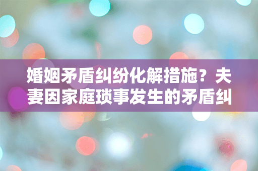 婚姻矛盾纠纷化解措施？夫妻因家庭琐事发生的矛盾纠纷