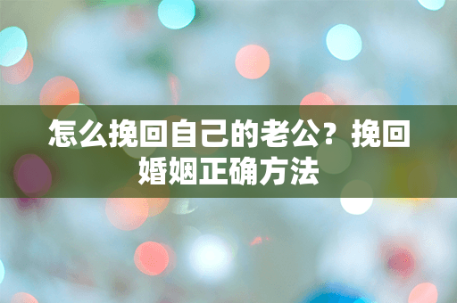 怎么挽回自己的老公？挽回婚姻正确方法