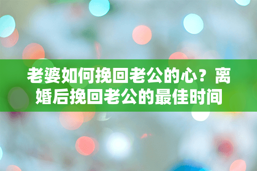 老婆如何挽回老公的心？离婚后挽回老公的最佳时间