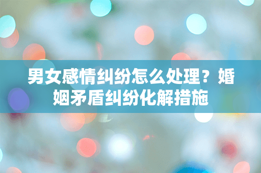男女感情纠纷怎么处理？婚姻矛盾纠纷化解措施