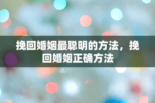 挽回婚姻最聪明的方法，挽回婚姻正确方法