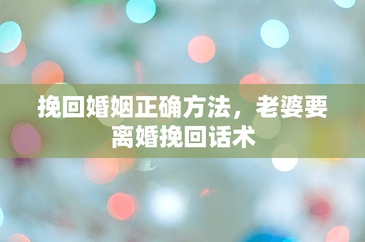 挽回婚姻正确方法，老婆要离婚挽回话术