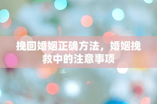 挽回婚姻正确方法，婚姻挽救中的注意事项