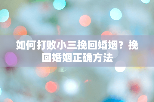 如何打败小三挽回婚姻？挽回婚姻正确方法