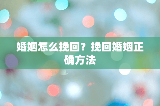 婚姻怎么挽回？挽回婚姻正确方法