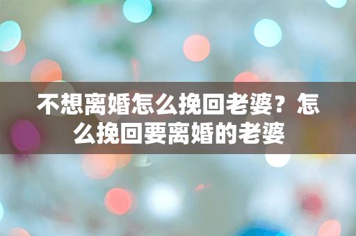 不想离婚怎么挽回老婆？怎么挽回要离婚的老婆