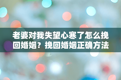 老婆对我失望心寒了怎么挽回婚姻？挽回婚姻正确方法