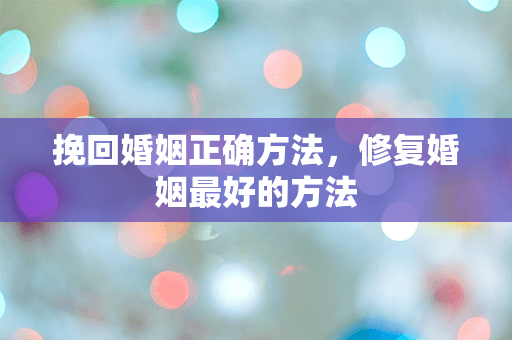 挽回婚姻正确方法，修复婚姻最好的方法