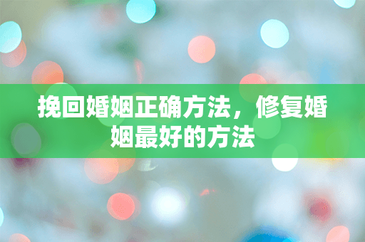 挽回婚姻正确方法，修复婚姻最好的方法
