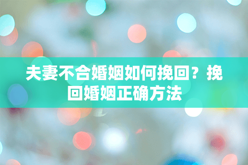 夫妻不合婚姻如何挽回？挽回婚姻正确方法