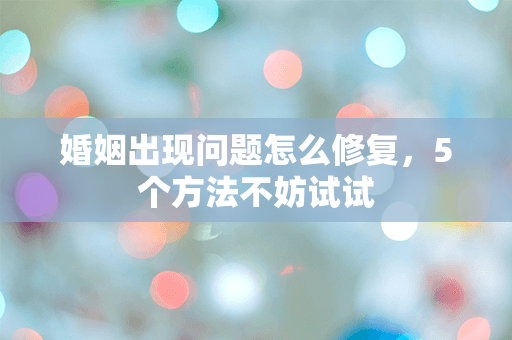 婚姻出现问题怎么修复，5个方法不妨试试