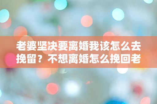 老婆坚决要离婚我该怎么去挽留？不想离婚怎么挽回老婆