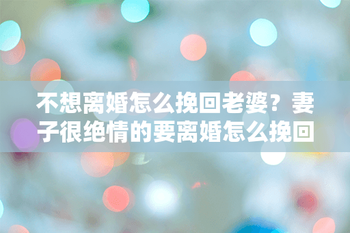 不想离婚怎么挽回老婆？妻子很绝情的要离婚怎么挽回