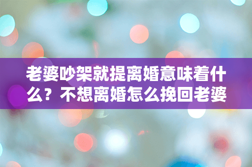 老婆吵架就提离婚意味着什么？不想离婚怎么挽回老婆