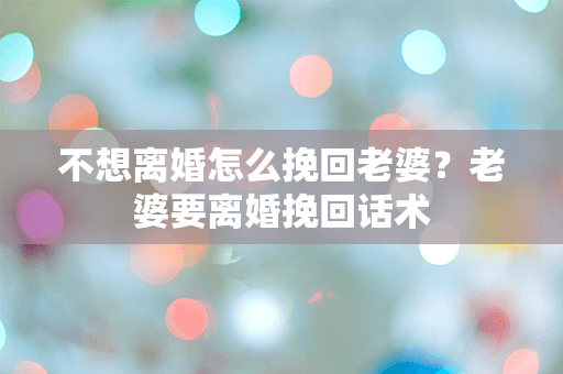 不想离婚怎么挽回老婆？老婆要离婚挽回话术