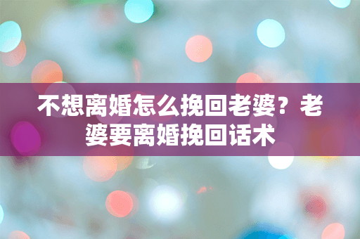 不想离婚怎么挽回老婆？老婆要离婚挽回话术
