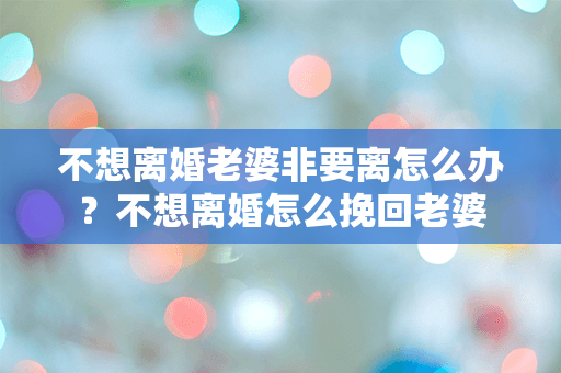 不想离婚老婆非要离怎么办？不想离婚怎么挽回老婆