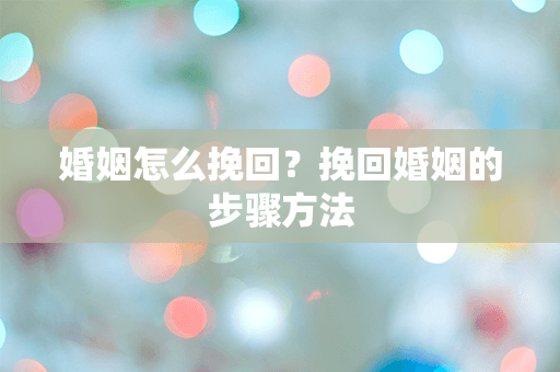 婚姻怎么挽回？挽回婚姻的步骤方法