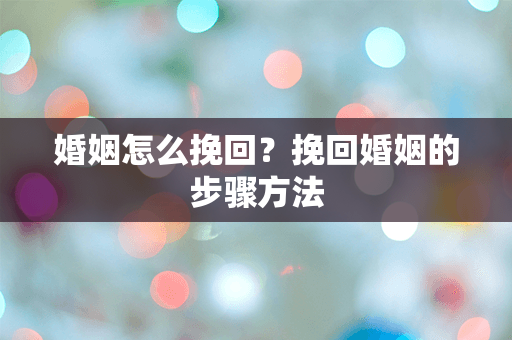 婚姻怎么挽回？挽回婚姻的步骤方法