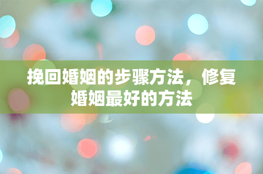挽回婚姻的步骤方法，修复婚姻最好的方法