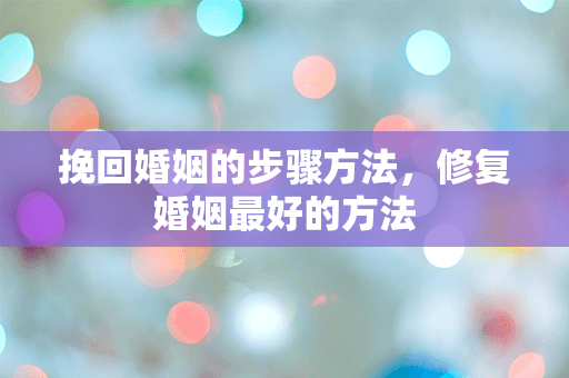 挽回婚姻的步骤方法，修复婚姻最好的方法