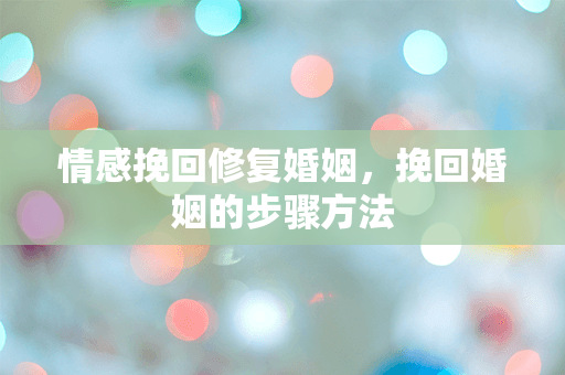 情感挽回修复婚姻，挽回婚姻的步骤方法