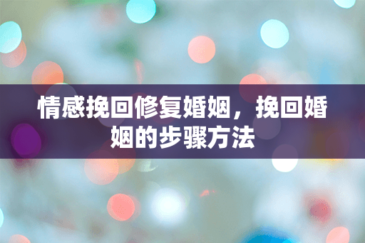 情感挽回修复婚姻，挽回婚姻的步骤方法