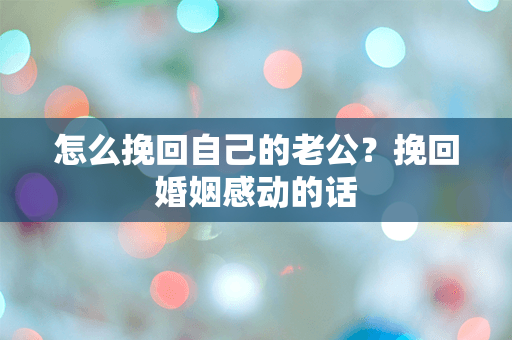 怎么挽回自己的老公？挽回婚姻感动的话