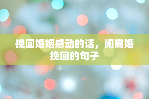 挽回婚姻感动的话，闹离婚挽回的句子