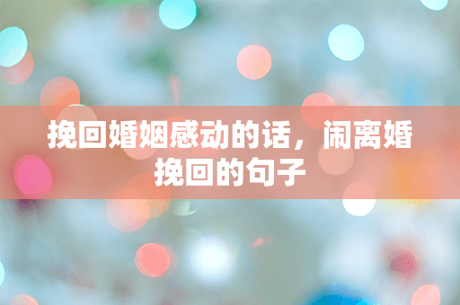 挽回婚姻感动的话，闹离婚挽回的句子