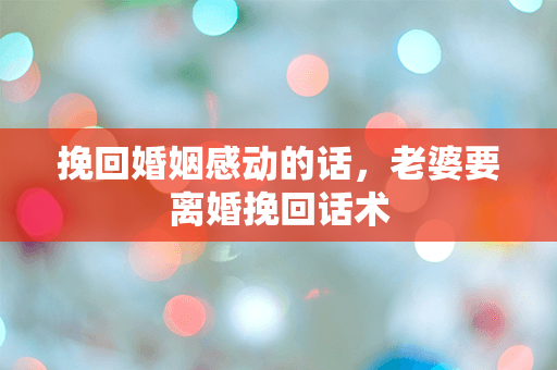 挽回婚姻感动的话，老婆要离婚挽回话术