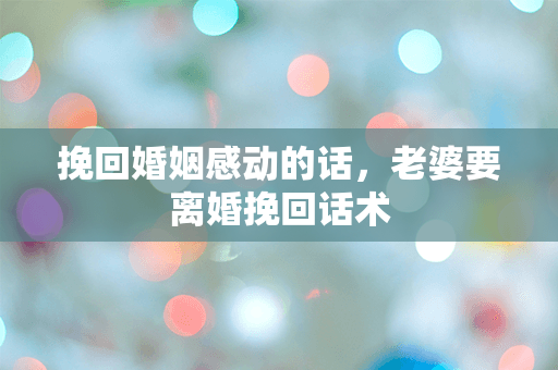 挽回婚姻感动的话，老婆要离婚挽回话术