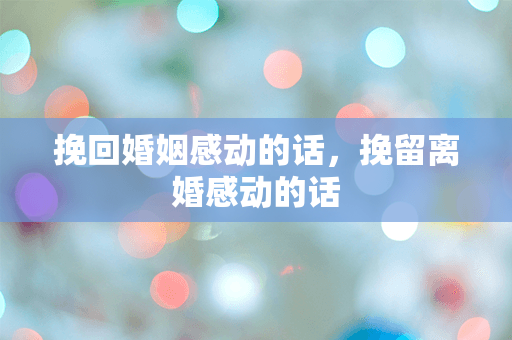挽回婚姻感动的话，挽留离婚感动的话