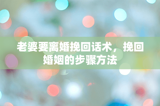 老婆要离婚挽回话术，挽回婚姻的步骤方法