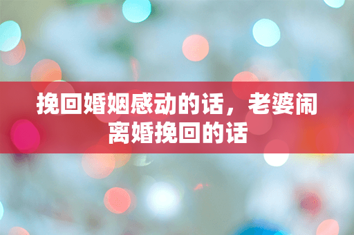 挽回婚姻感动的话，老婆闹离婚挽回的话