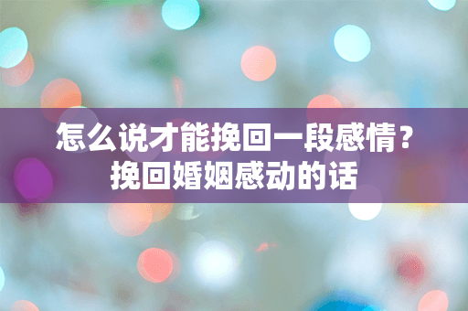 怎么说才能挽回一段感情？挽回婚姻感动的话