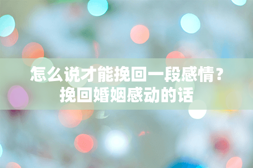 怎么说才能挽回一段感情？挽回婚姻感动的话