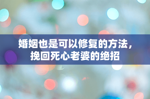 婚姻也是可以修复的方法，挽回死心老婆的绝招
