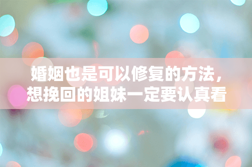 婚姻也是可以修复的方法，想挽回的姐妹一定要认真看
