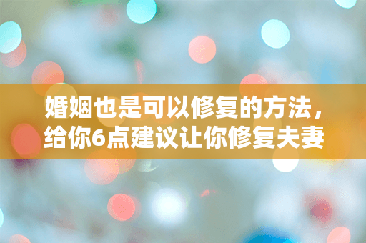 婚姻也是可以修复的方法，给你6点建议让你修复夫妻关系！