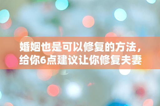 婚姻也是可以修复的方法，给你6点建议让你修复夫妻关系！
