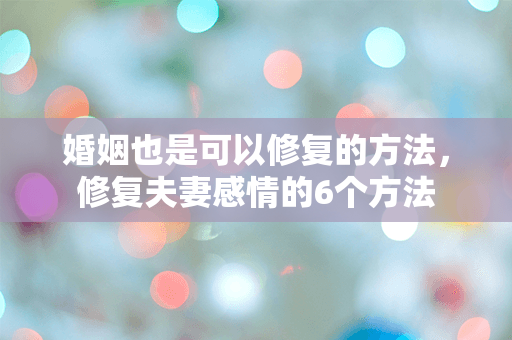 婚姻也是可以修复的方法，修复夫妻感情的6个方法